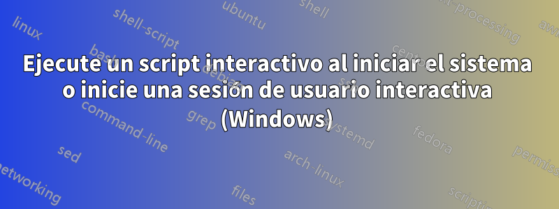 Ejecute un script interactivo al iniciar el sistema o inicie una sesión de usuario interactiva (Windows)