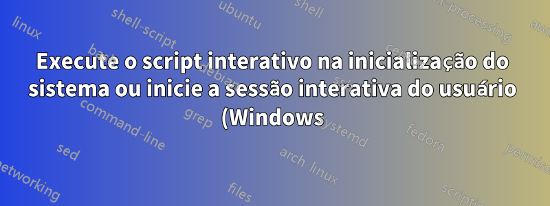 Execute o script interativo na inicialização do sistema ou inicie a sessão interativa do usuário (Windows)