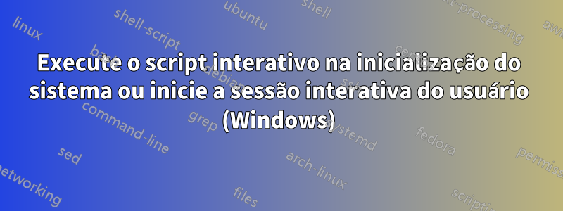 Execute o script interativo na inicialização do sistema ou inicie a sessão interativa do usuário (Windows)