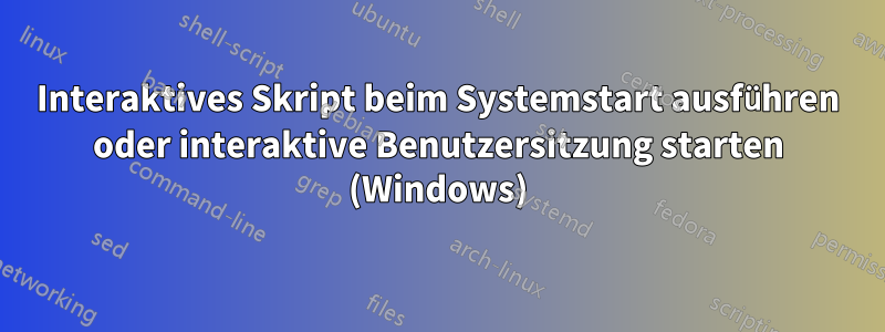 Interaktives Skript beim Systemstart ausführen oder interaktive Benutzersitzung starten (Windows)