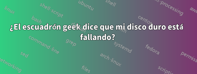 ¿El escuadrón geek dice que mi disco duro está fallando?