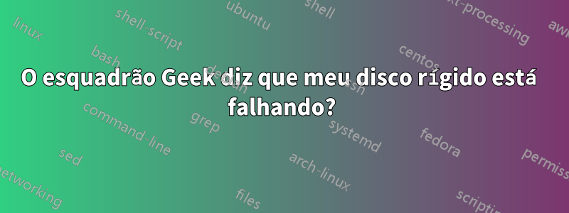 O esquadrão Geek diz que meu disco rígido está falhando?