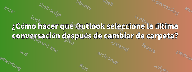 ¿Cómo hacer que Outlook seleccione la última conversación después de cambiar de carpeta?