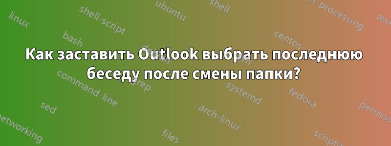 Как заставить Outlook выбрать последнюю беседу после смены папки?