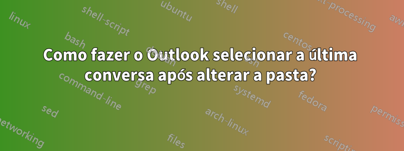 Como fazer o Outlook selecionar a última conversa após alterar a pasta?