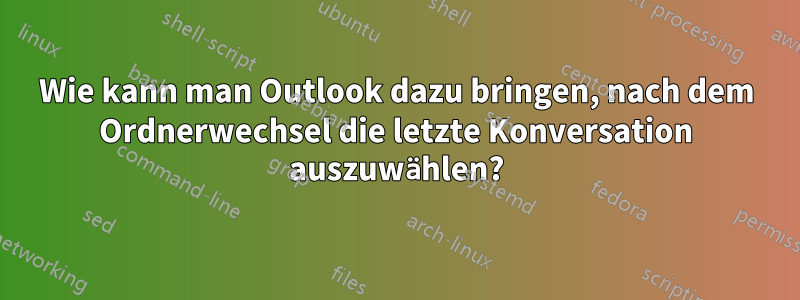 Wie kann man Outlook dazu bringen, nach dem Ordnerwechsel die letzte Konversation auszuwählen?