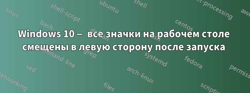 Windows 10 — все значки на рабочем столе смещены в левую сторону после запуска