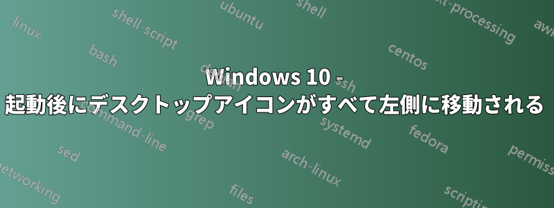 Windows 10 - 起動後にデスクトップアイコンがすべて左側に移動される