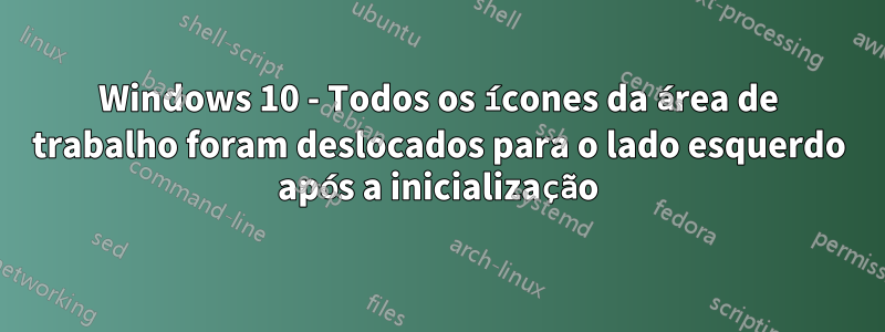 Windows 10 - Todos os ícones da área de trabalho foram deslocados para o lado esquerdo após a inicialização