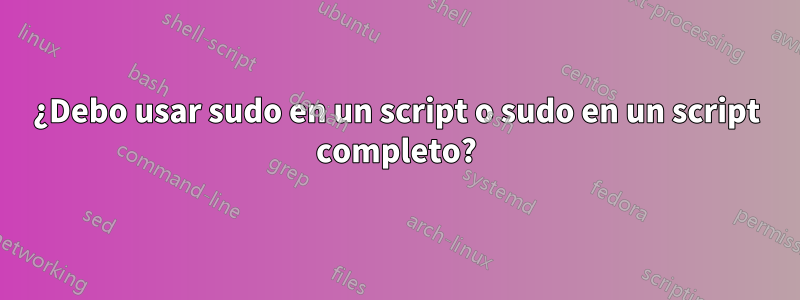 ¿Debo usar sudo en un script o sudo en un script completo?