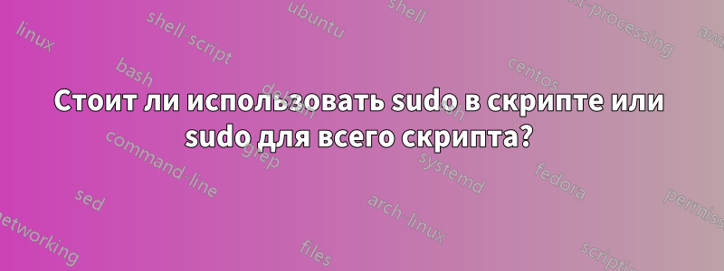 Стоит ли использовать sudo в скрипте или sudo для всего скрипта?