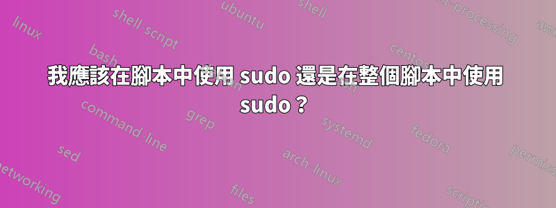 我應該在腳本中使用 sudo 還是在整個腳本中使用 sudo？