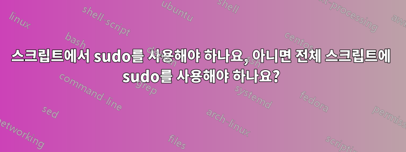스크립트에서 sudo를 사용해야 하나요, 아니면 전체 스크립트에 sudo를 사용해야 하나요?