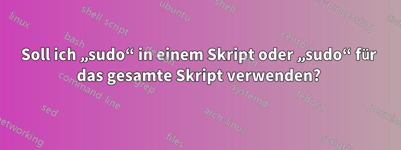 Soll ich „sudo“ in einem Skript oder „sudo“ für das gesamte Skript verwenden?