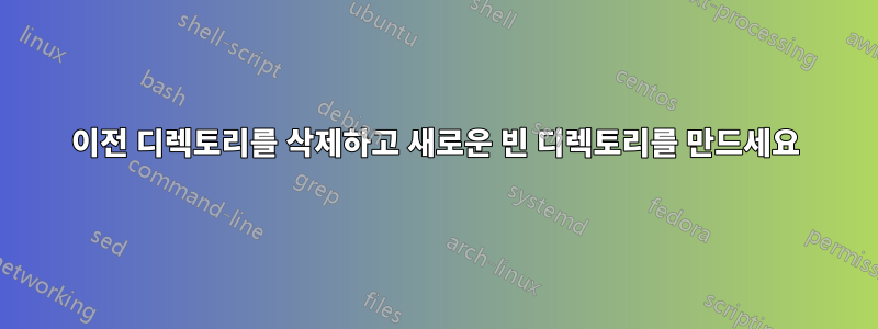 이전 디렉토리를 삭제하고 새로운 빈 디렉토리를 만드세요