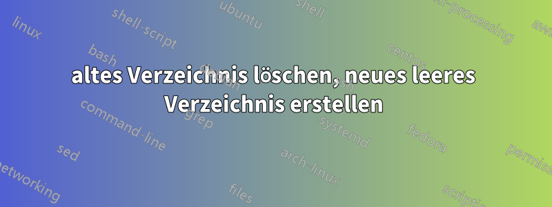 altes Verzeichnis löschen, neues leeres Verzeichnis erstellen
