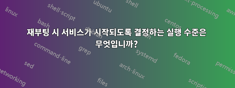 재부팅 시 서비스가 시작되도록 결정하는 실행 수준은 무엇입니까?