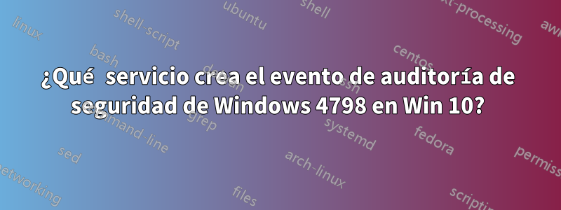 ¿Qué servicio crea el evento de auditoría de seguridad de Windows 4798 en Win 10?