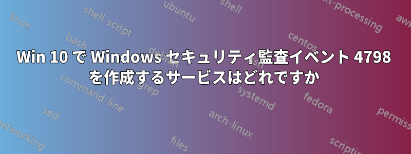 Win 10 で Windows セキュリティ監査イベント 4798 を作成するサービスはどれですか
