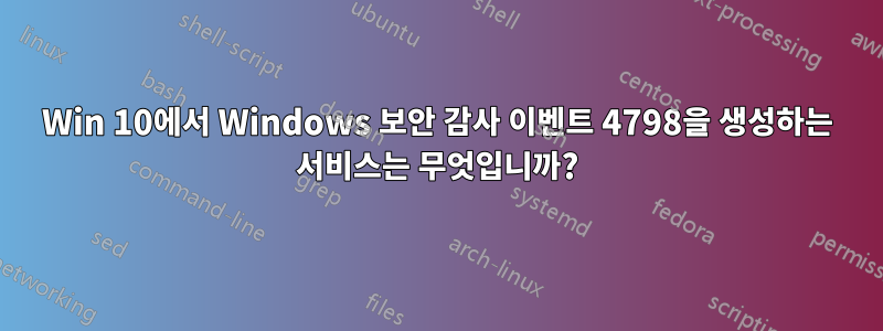 Win 10에서 Windows 보안 감사 이벤트 4798을 생성하는 서비스는 무엇입니까?