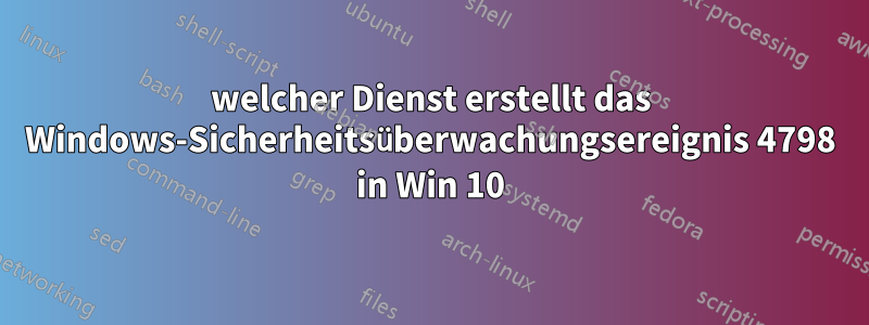 welcher Dienst erstellt das Windows-Sicherheitsüberwachungsereignis 4798 in Win 10