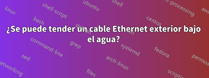 ¿Se puede tender un cable Ethernet exterior bajo el agua?