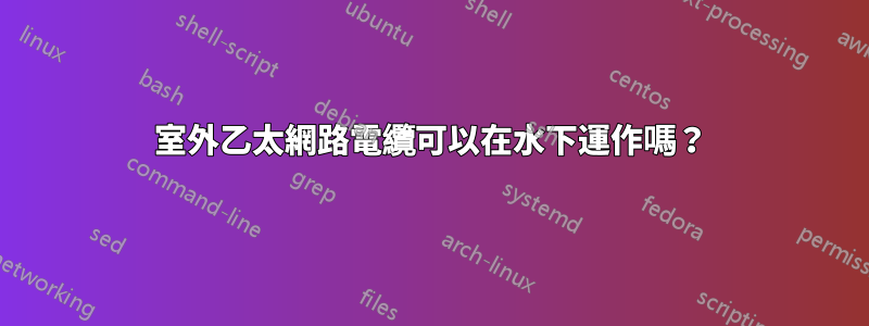 室外乙太網路電纜可以在水下運作嗎？
