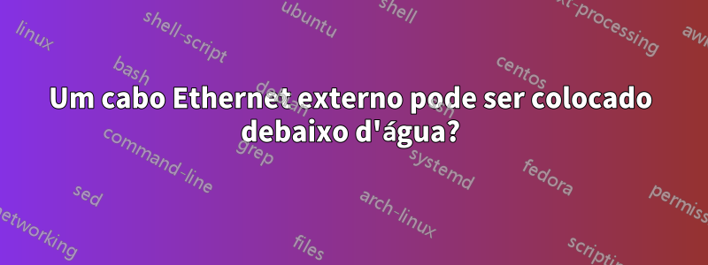 Um cabo Ethernet externo pode ser colocado debaixo d'água?