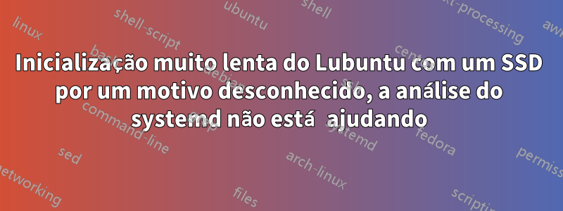 Inicialização muito lenta do Lubuntu com um SSD por um motivo desconhecido, a análise do systemd não está ajudando
