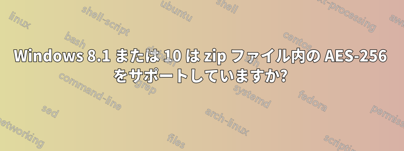 Windows 8.1 または 10 は zip ファイル内の AES-256 をサポートしていますか?
