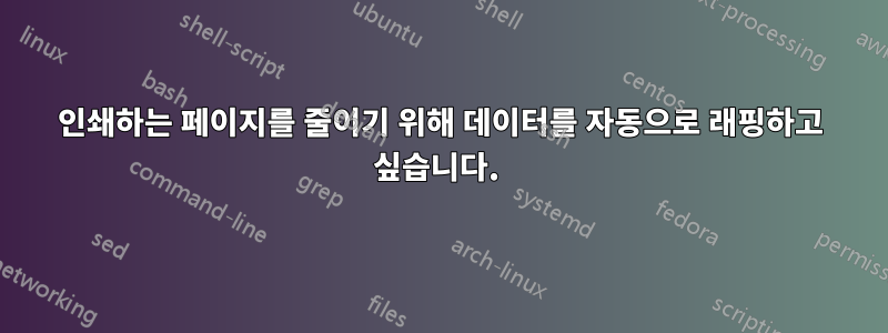 인쇄하는 페이지를 줄이기 위해 데이터를 자동으로 래핑하고 싶습니다. 