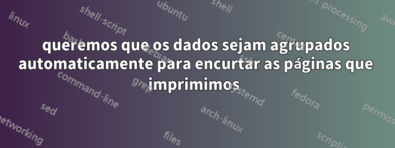 queremos que os dados sejam agrupados automaticamente para encurtar as páginas que imprimimos 