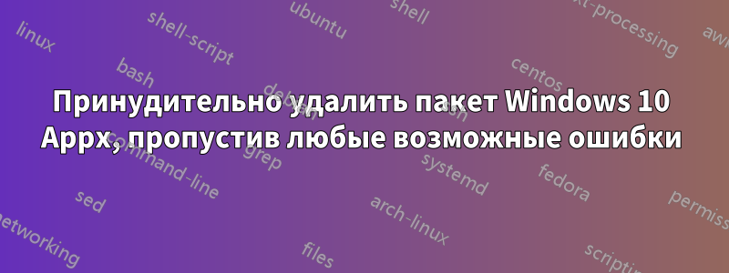 Принудительно удалить пакет Windows 10 Appx, пропустив любые возможные ошибки