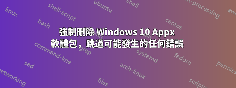 強制刪除 Windows 10 Appx 軟體包，跳過可能發生的任何錯誤