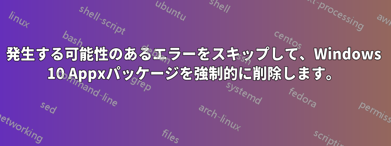 発生する可能性のあるエラーをスキップして、Windows 10 Appxパッケージを強制的に削除します。