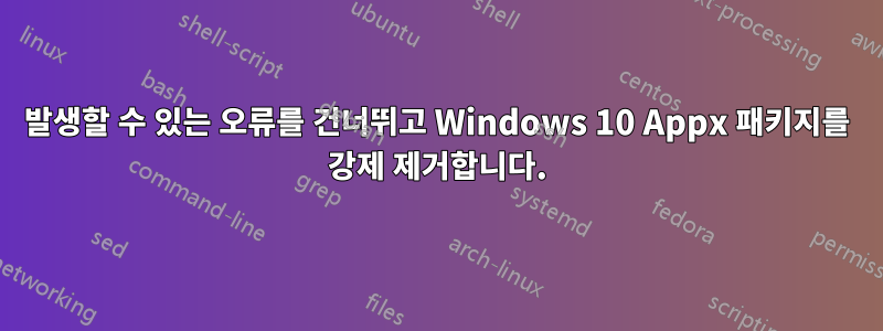발생할 수 있는 오류를 건너뛰고 Windows 10 Appx 패키지를 강제 제거합니다.