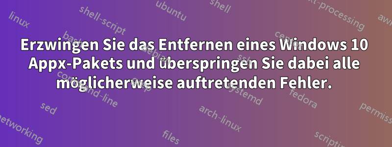Erzwingen Sie das Entfernen eines Windows 10 Appx-Pakets und überspringen Sie dabei alle möglicherweise auftretenden Fehler.