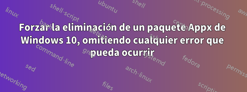 Forzar la eliminación de un paquete Appx de Windows 10, omitiendo cualquier error que pueda ocurrir