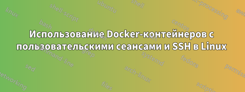 Использование Docker-контейнеров с пользовательскими сеансами и SSH в Linux