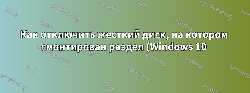 Как отключить жесткий диск, на котором смонтирован раздел (Windows 10)