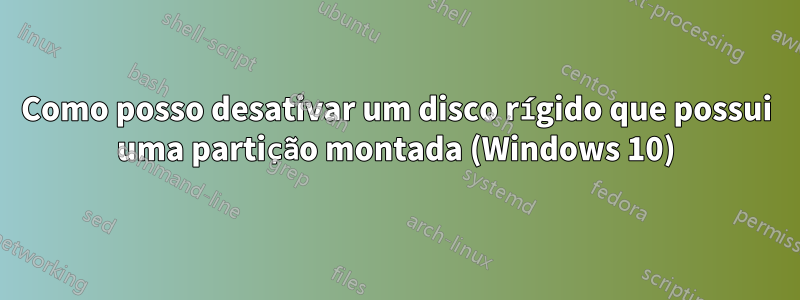 Como posso desativar um disco rígido que possui uma partição montada (Windows 10)