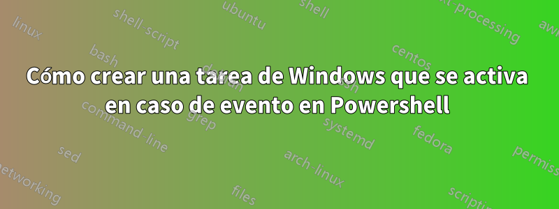 Cómo crear una tarea de Windows que se activa en caso de evento en Powershell