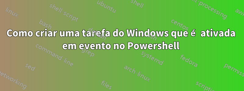 Como criar uma tarefa do Windows que é ativada em evento no Powershell