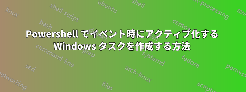 Powershell でイベント時にアクティブ化する Windows タスクを作成する方法