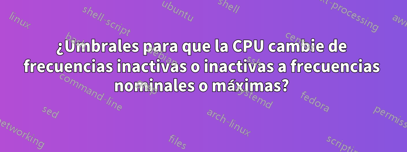 ¿Umbrales para que la CPU cambie de frecuencias inactivas o inactivas a frecuencias nominales o máximas?