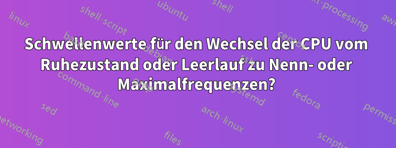 Schwellenwerte für den Wechsel der CPU vom Ruhezustand oder Leerlauf zu Nenn- oder Maximalfrequenzen?