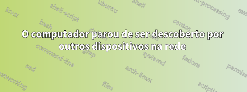 O computador parou de ser descoberto por outros dispositivos na rede