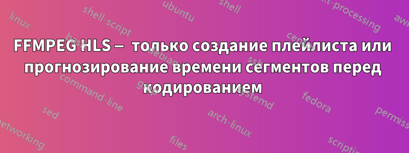 FFMPEG HLS — только создание плейлиста или прогнозирование времени сегментов перед кодированием