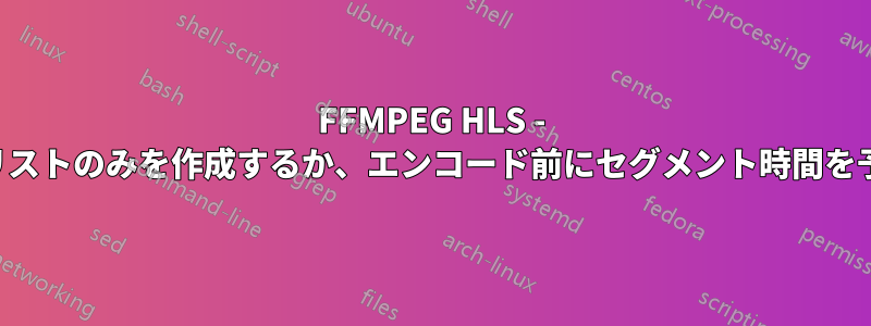 FFMPEG HLS - プレイリストのみを作成するか、エンコード前にセグメント時間を予測する