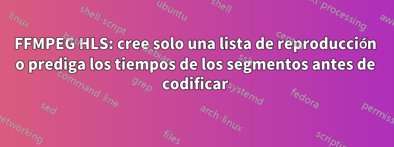 FFMPEG HLS: cree solo una lista de reproducción o prediga los tiempos de los segmentos antes de codificar